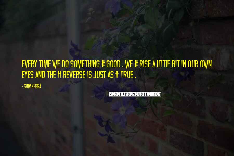 Shiv Khera Quotes: Every time we do something # GOOD . We # RISE a little bit in our OWN eyes and the # REVERSE is just as # TRUE .