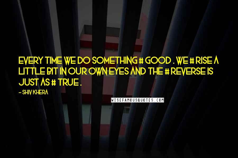 Shiv Khera Quotes: Every time we do something # GOOD . We # RISE a little bit in our OWN eyes and the # REVERSE is just as # TRUE .