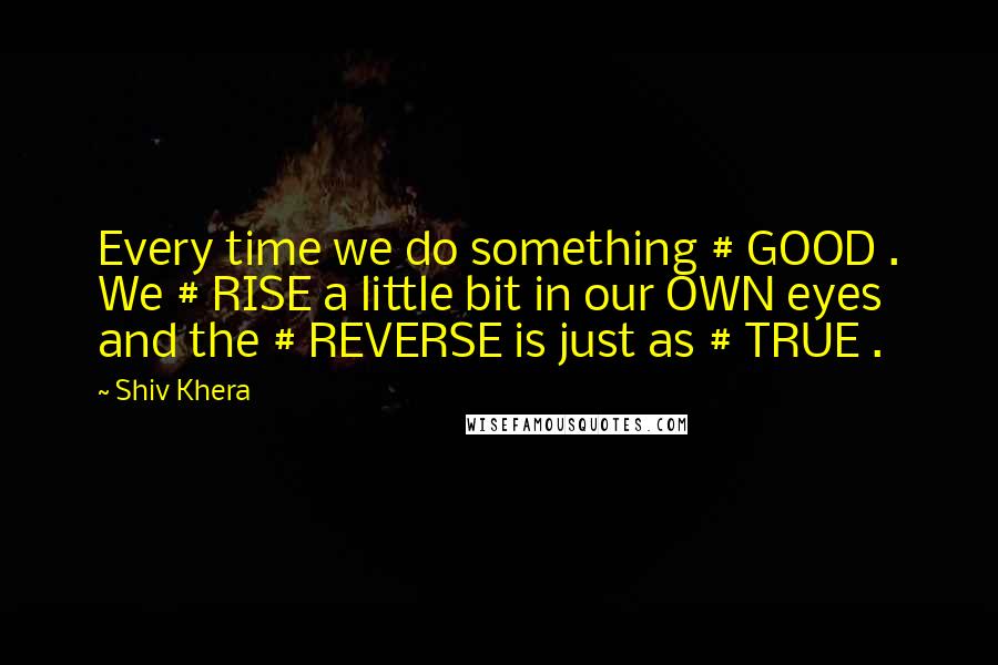 Shiv Khera Quotes: Every time we do something # GOOD . We # RISE a little bit in our OWN eyes and the # REVERSE is just as # TRUE .