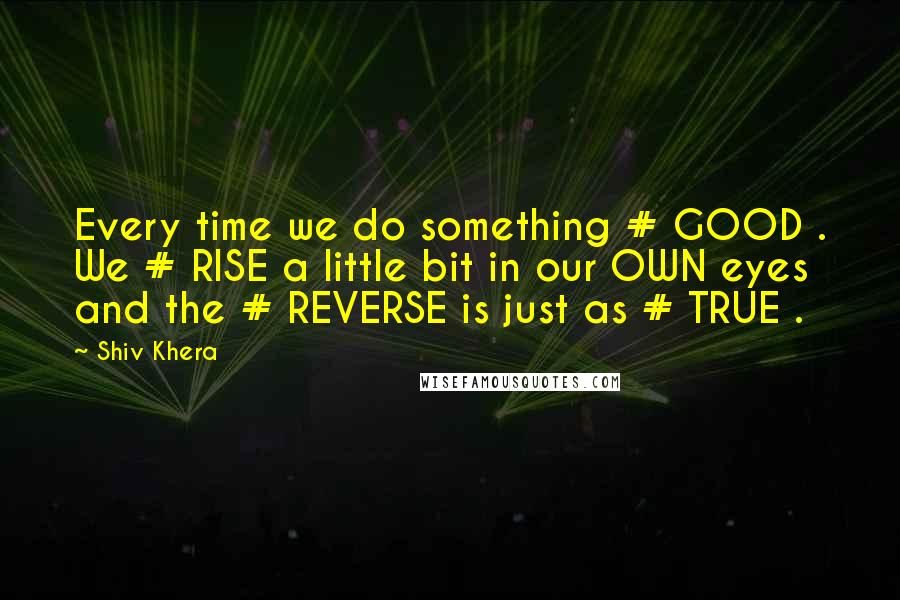 Shiv Khera Quotes: Every time we do something # GOOD . We # RISE a little bit in our OWN eyes and the # REVERSE is just as # TRUE .