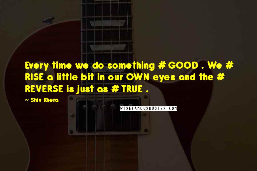 Shiv Khera Quotes: Every time we do something # GOOD . We # RISE a little bit in our OWN eyes and the # REVERSE is just as # TRUE .