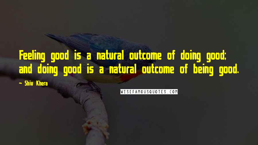 Shiv Khera Quotes: Feeling good is a natural outcome of doing good; and doing good is a natural outcome of being good.