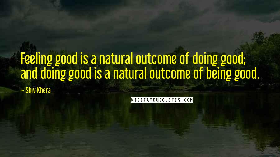 Shiv Khera Quotes: Feeling good is a natural outcome of doing good; and doing good is a natural outcome of being good.