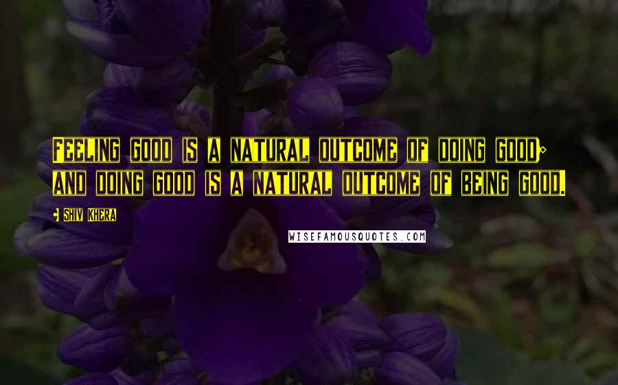 Shiv Khera Quotes: Feeling good is a natural outcome of doing good; and doing good is a natural outcome of being good.