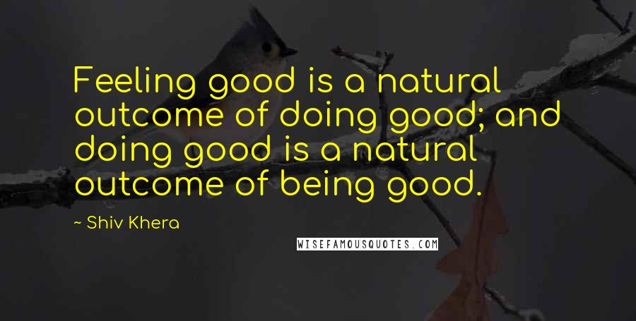 Shiv Khera Quotes: Feeling good is a natural outcome of doing good; and doing good is a natural outcome of being good.