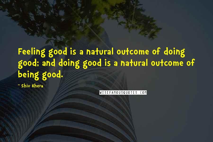 Shiv Khera Quotes: Feeling good is a natural outcome of doing good; and doing good is a natural outcome of being good.