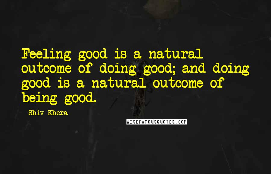 Shiv Khera Quotes: Feeling good is a natural outcome of doing good; and doing good is a natural outcome of being good.