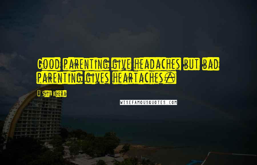 Shiv Khera Quotes: Good parenting give headaches but bad parenting gives heartaches.