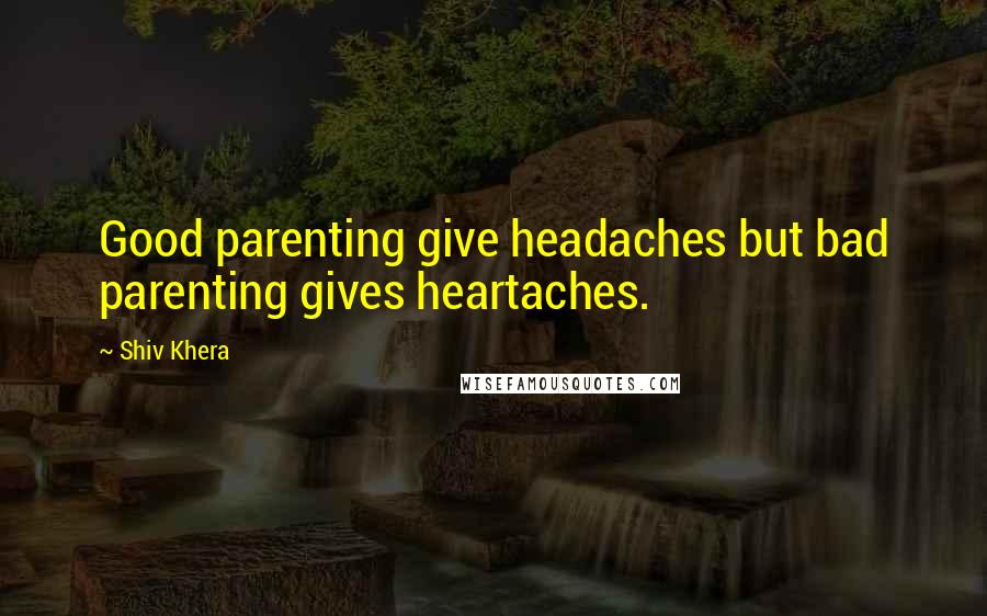 Shiv Khera Quotes: Good parenting give headaches but bad parenting gives heartaches.