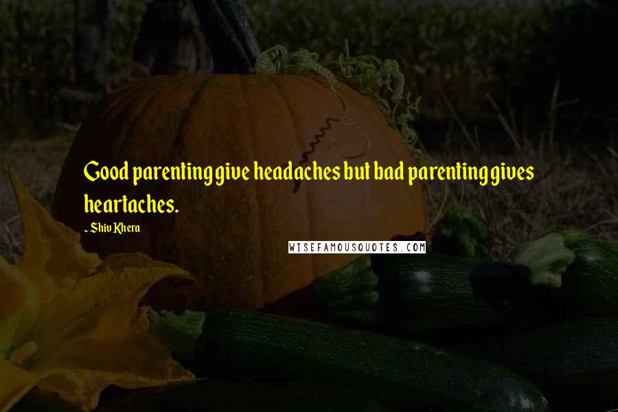 Shiv Khera Quotes: Good parenting give headaches but bad parenting gives heartaches.