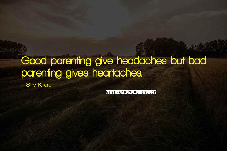 Shiv Khera Quotes: Good parenting give headaches but bad parenting gives heartaches.