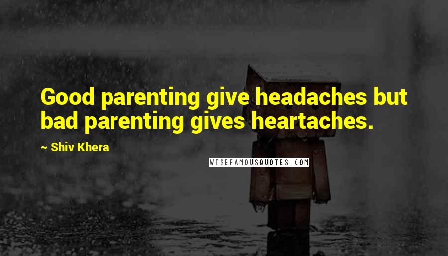 Shiv Khera Quotes: Good parenting give headaches but bad parenting gives heartaches.