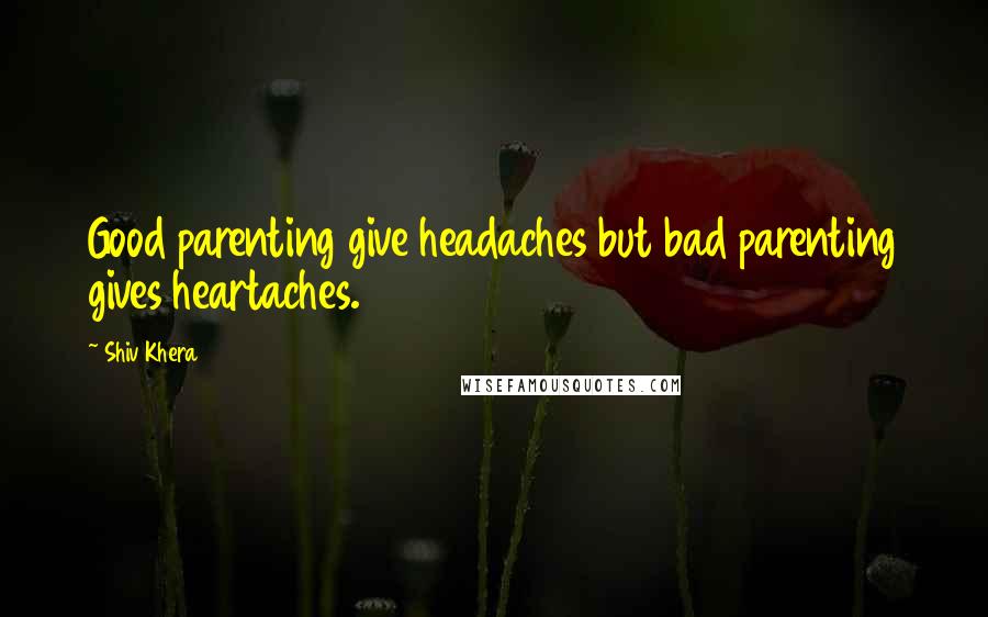 Shiv Khera Quotes: Good parenting give headaches but bad parenting gives heartaches.