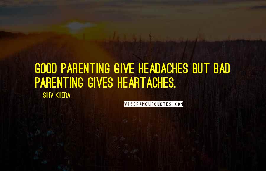 Shiv Khera Quotes: Good parenting give headaches but bad parenting gives heartaches.
