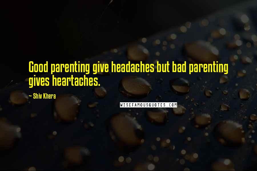 Shiv Khera Quotes: Good parenting give headaches but bad parenting gives heartaches.