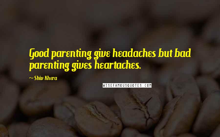 Shiv Khera Quotes: Good parenting give headaches but bad parenting gives heartaches.