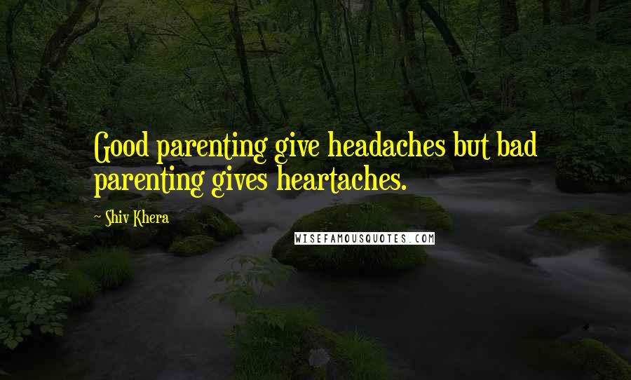 Shiv Khera Quotes: Good parenting give headaches but bad parenting gives heartaches.