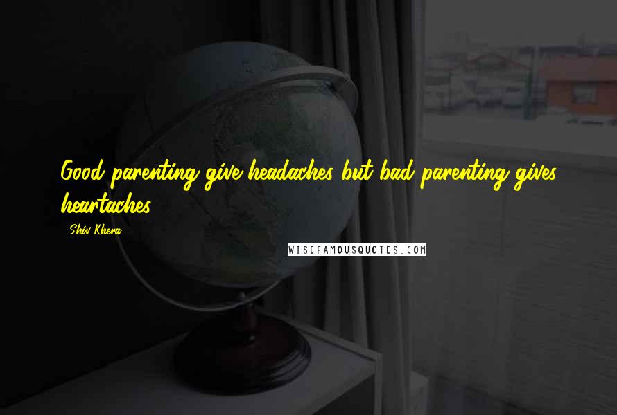 Shiv Khera Quotes: Good parenting give headaches but bad parenting gives heartaches.