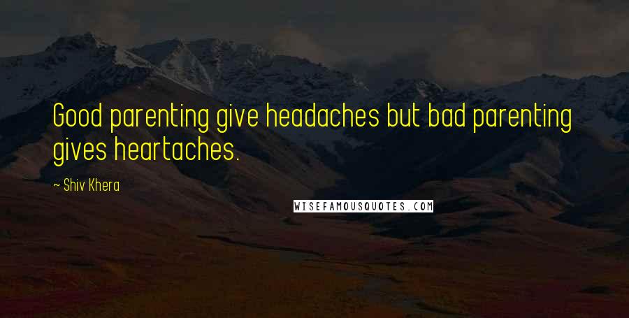 Shiv Khera Quotes: Good parenting give headaches but bad parenting gives heartaches.