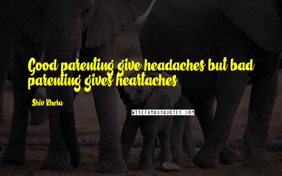 Shiv Khera Quotes: Good parenting give headaches but bad parenting gives heartaches.