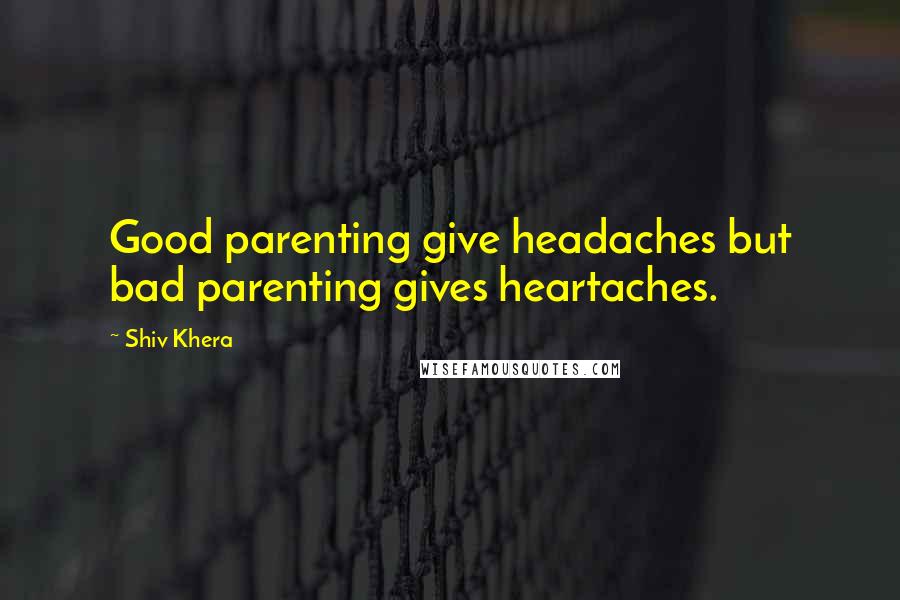 Shiv Khera Quotes: Good parenting give headaches but bad parenting gives heartaches.