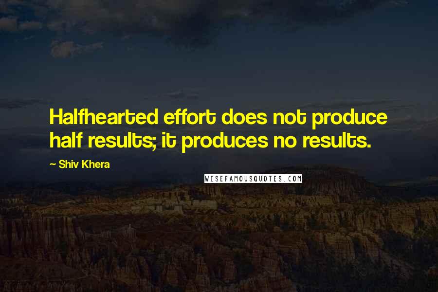 Shiv Khera Quotes: Halfhearted effort does not produce half results; it produces no results.