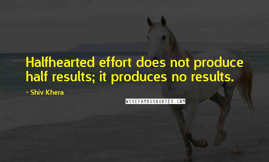 Shiv Khera Quotes: Halfhearted effort does not produce half results; it produces no results.