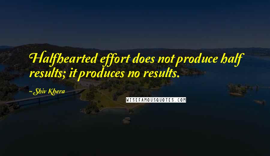 Shiv Khera Quotes: Halfhearted effort does not produce half results; it produces no results.