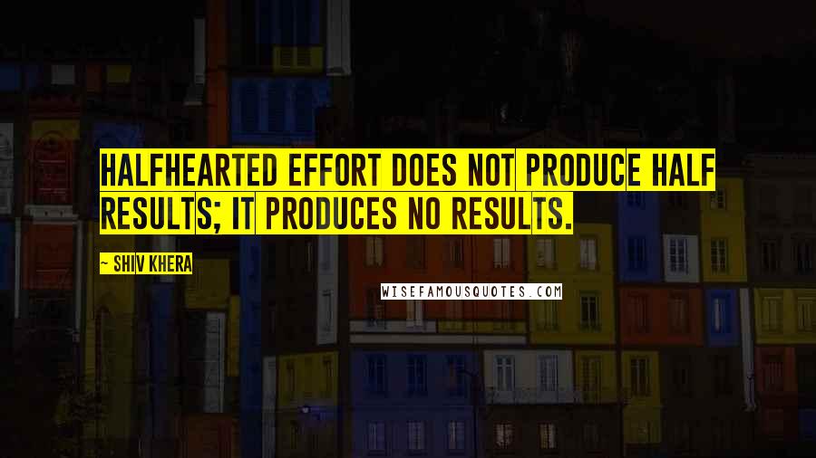 Shiv Khera Quotes: Halfhearted effort does not produce half results; it produces no results.