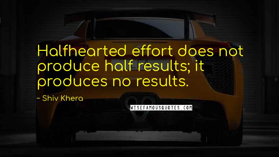 Shiv Khera Quotes: Halfhearted effort does not produce half results; it produces no results.