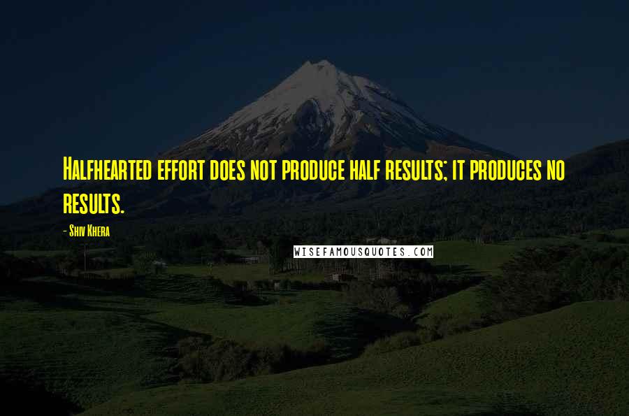 Shiv Khera Quotes: Halfhearted effort does not produce half results; it produces no results.