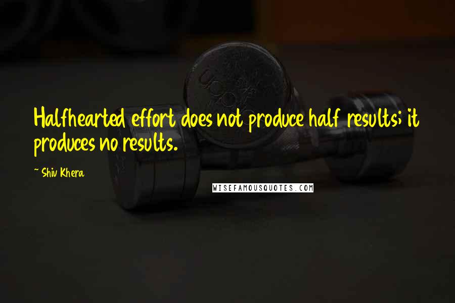 Shiv Khera Quotes: Halfhearted effort does not produce half results; it produces no results.