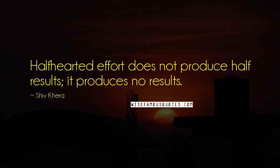 Shiv Khera Quotes: Halfhearted effort does not produce half results; it produces no results.