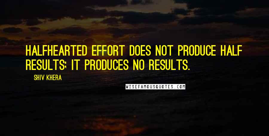 Shiv Khera Quotes: Halfhearted effort does not produce half results; it produces no results.