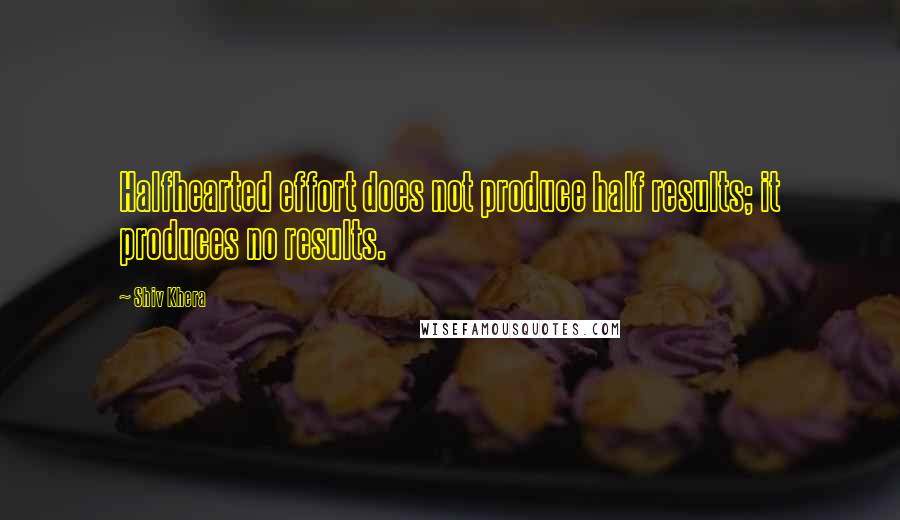 Shiv Khera Quotes: Halfhearted effort does not produce half results; it produces no results.