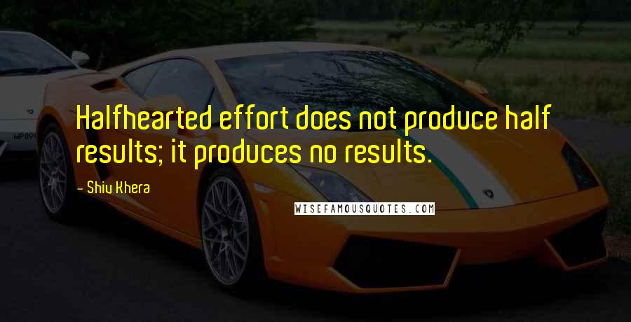 Shiv Khera Quotes: Halfhearted effort does not produce half results; it produces no results.