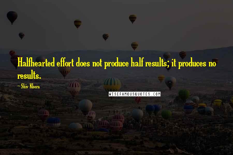 Shiv Khera Quotes: Halfhearted effort does not produce half results; it produces no results.