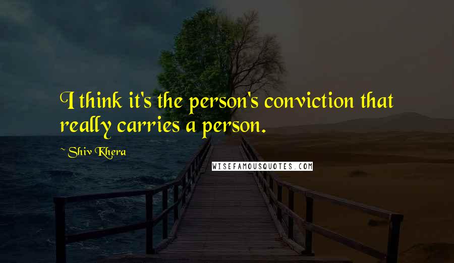 Shiv Khera Quotes: I think it's the person's conviction that really carries a person.