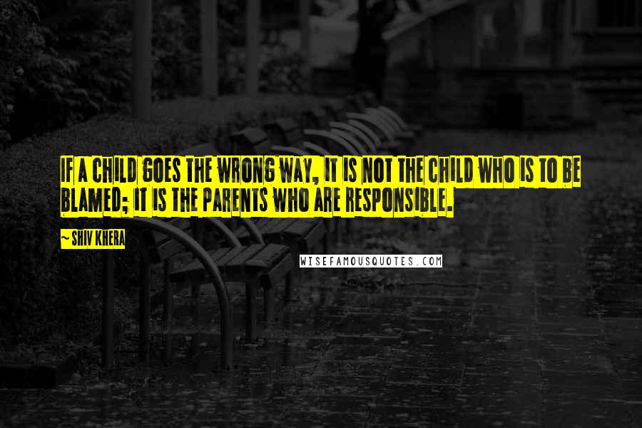Shiv Khera Quotes: If a child goes the wrong way, it is not the child who is to be blamed; it is the parents who are responsible.