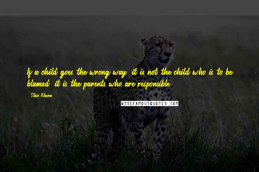 Shiv Khera Quotes: If a child goes the wrong way, it is not the child who is to be blamed; it is the parents who are responsible.