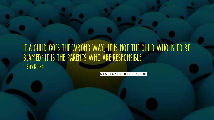 Shiv Khera Quotes: If a child goes the wrong way, it is not the child who is to be blamed; it is the parents who are responsible.