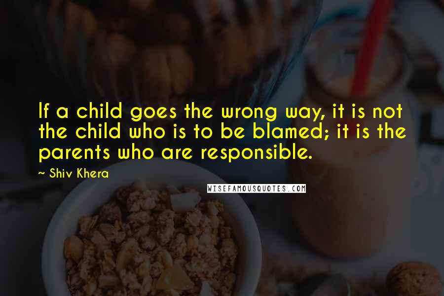 Shiv Khera Quotes: If a child goes the wrong way, it is not the child who is to be blamed; it is the parents who are responsible.