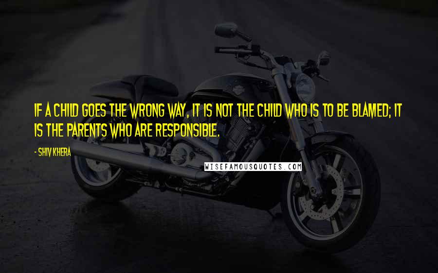 Shiv Khera Quotes: If a child goes the wrong way, it is not the child who is to be blamed; it is the parents who are responsible.