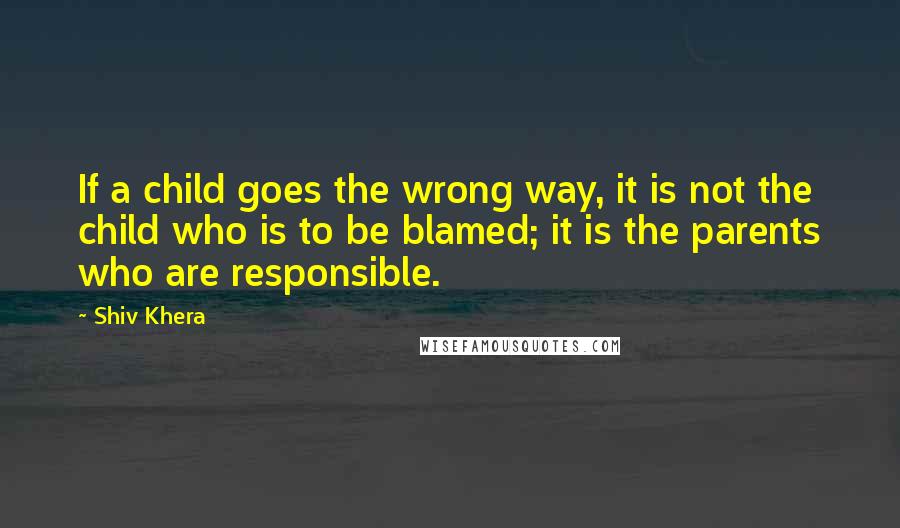 Shiv Khera Quotes: If a child goes the wrong way, it is not the child who is to be blamed; it is the parents who are responsible.