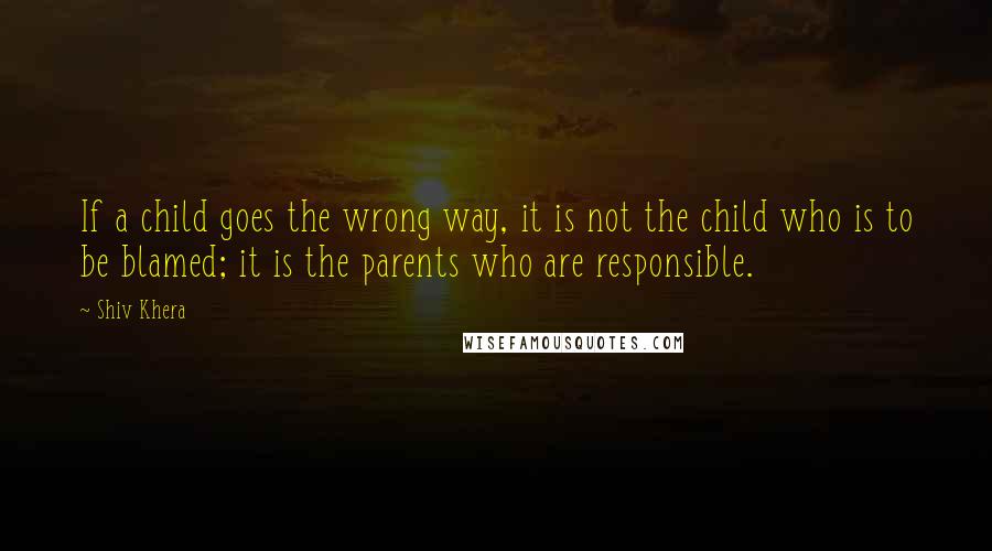 Shiv Khera Quotes: If a child goes the wrong way, it is not the child who is to be blamed; it is the parents who are responsible.