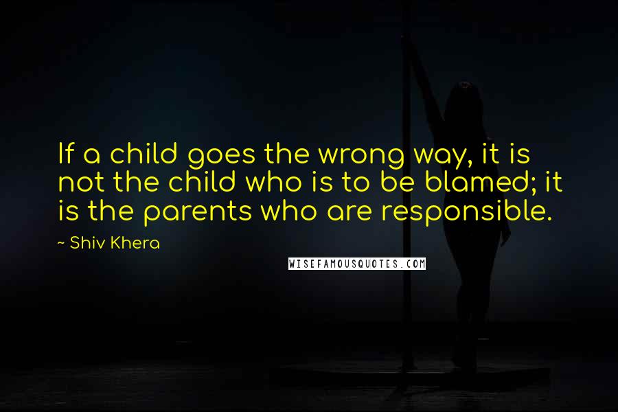 Shiv Khera Quotes: If a child goes the wrong way, it is not the child who is to be blamed; it is the parents who are responsible.