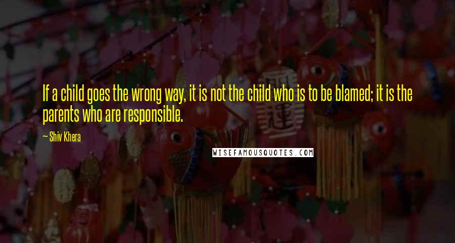 Shiv Khera Quotes: If a child goes the wrong way, it is not the child who is to be blamed; it is the parents who are responsible.