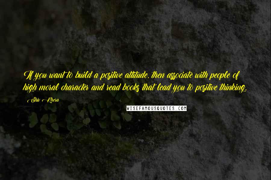 Shiv Khera Quotes: If you want to build a positive attitude, then associate with people of high moral character and read books that lead you to positive thinking.