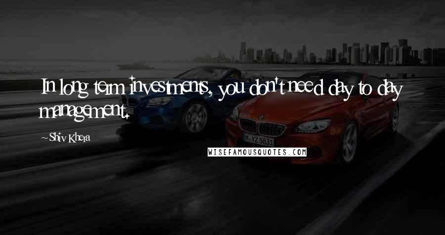 Shiv Khera Quotes: In long term investments, you don't need day to day management.