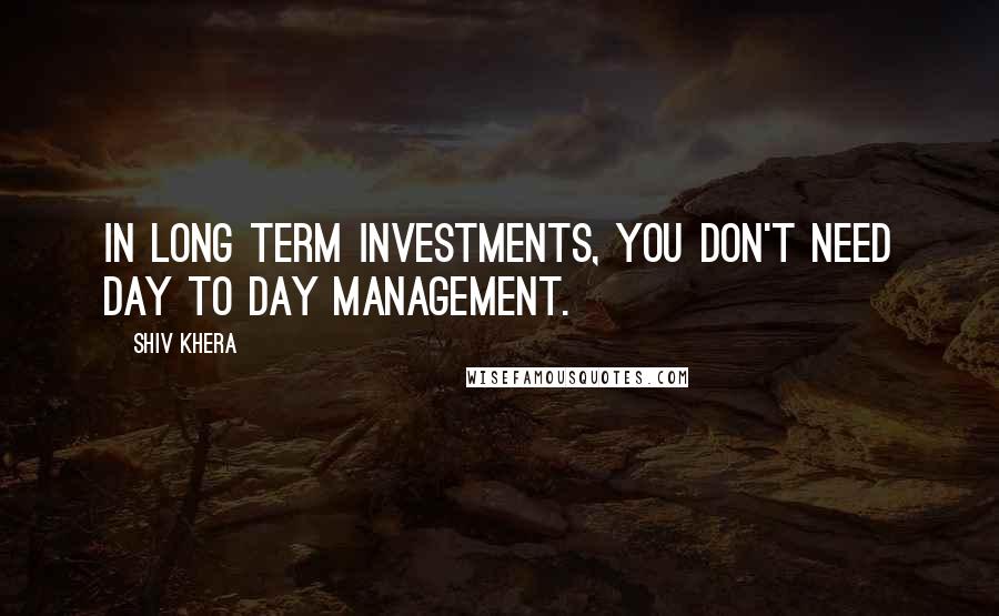 Shiv Khera Quotes: In long term investments, you don't need day to day management.